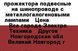 прожектора подвесные на шинопроводе с металлогалогеновыми лампами › Цена ­ 40 000 - Все города Электро-Техника » Другое   . Новгородская обл.,Великий Новгород г.